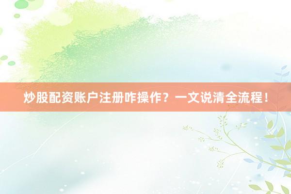 炒股配资账户注册咋操作？一文说清全流程！