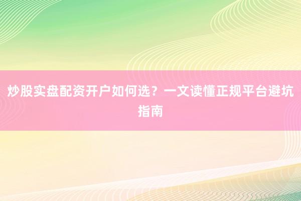 炒股实盘配资开户如何选？一文读懂正规平台避坑指南