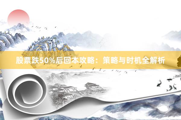 股票跌50%后回本攻略：策略与时机全解析