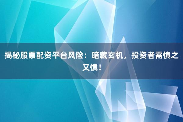 揭秘股票配资平台风险：暗藏玄机，投资者需慎之又慎！