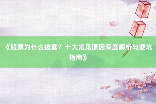 《股票为什么被套？十大常见原因深度解析与避坑指南》