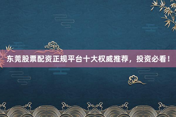 东莞股票配资正规平台十大权威推荐，投资必看！