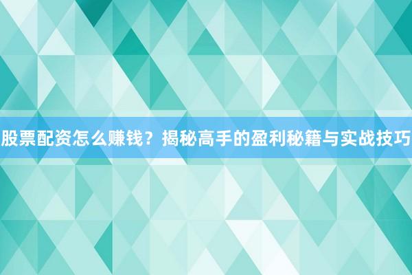 股票配资怎么赚钱？揭秘高手的盈利秘籍与实战技巧