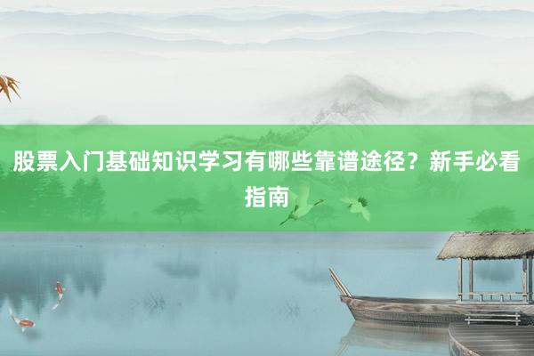 股票入门基础知识学习有哪些靠谱途径？新手必看指南