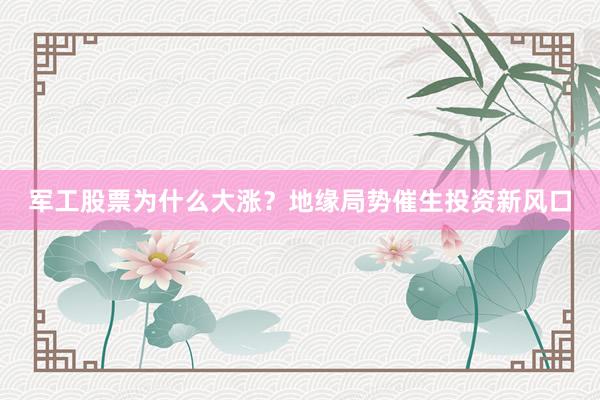 军工股票为什么大涨？地缘局势催生投资新风口