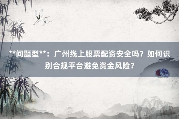 **问题型**：广州线上股票配资安全吗？如何识别合规平台避免资金风险？