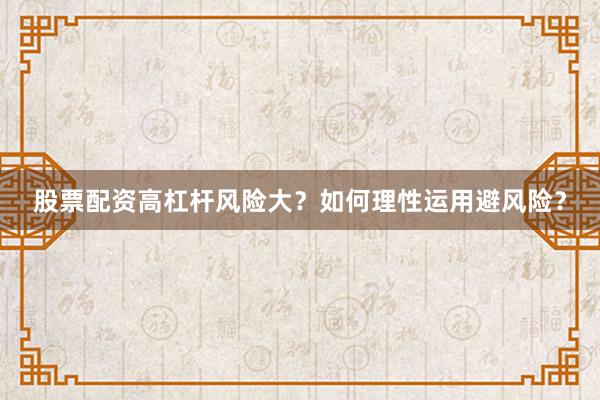 股票配资高杠杆风险大？如何理性运用避风险？