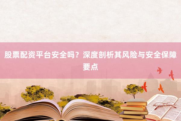 股票配资平台安全吗？深度剖析其风险与安全保障要点