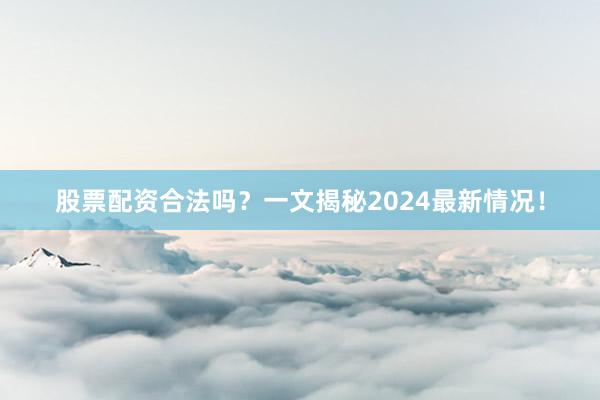 股票配资合法吗？一文揭秘2024最新情况！