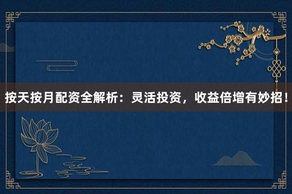 按天按月配资全解析：灵活投资，收益倍增有妙招！