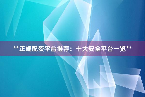**正规配资平台推荐：十大安全平台一览**