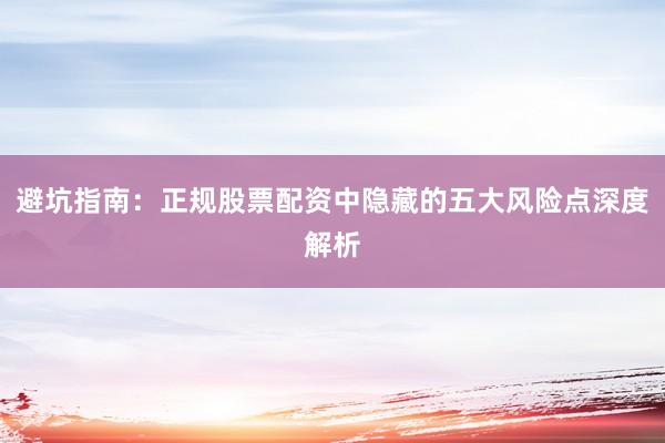 避坑指南：正规股票配资中隐藏的五大风险点深度解析