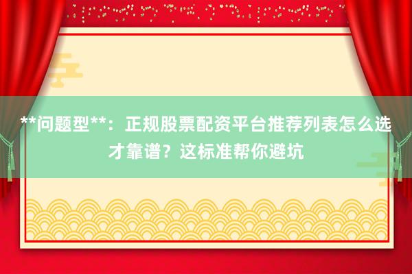 **问题型**：正规股票配资平台推荐列表怎么选才靠谱？这标准帮你避坑
