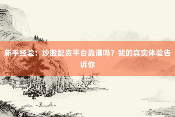 新手经验：炒股配资平台靠谱吗？我的真实体验告诉你