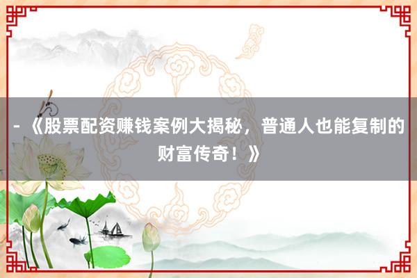 - 《股票配资赚钱案例大揭秘，普通人也能复制的财富传奇！》
