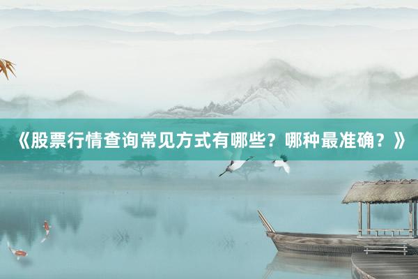 《股票行情查询常见方式有哪些？哪种最准确？》