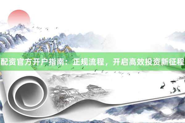 配资官方开户指南：正规流程，开启高效投资新征程