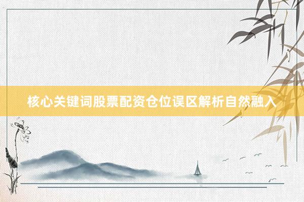 核心关键词股票配资仓位误区解析自然融入