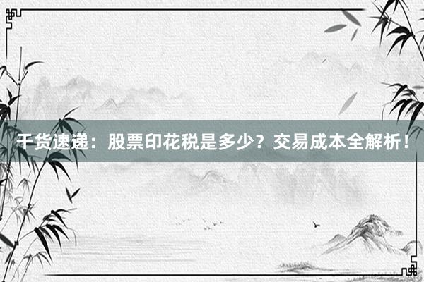 干货速递：股票印花税是多少？交易成本全解析！