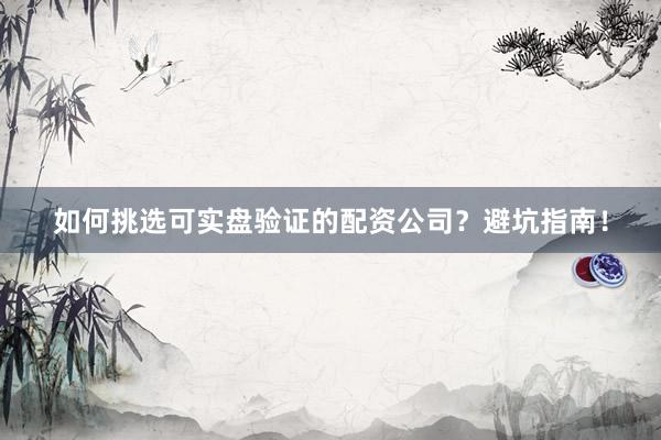 如何挑选可实盘验证的配资公司？避坑指南！