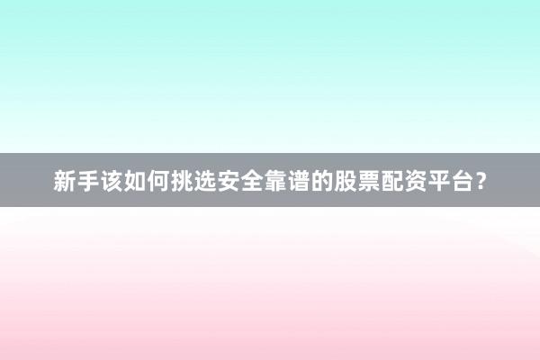 新手该如何挑选安全靠谱的股票配资平台？