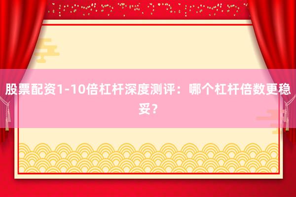 股票配资1-10倍杠杆深度测评：哪个杠杆倍数更稳妥？