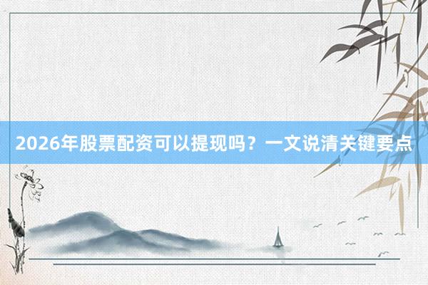 2026年股票配资可以提现吗？一文说清关键要点