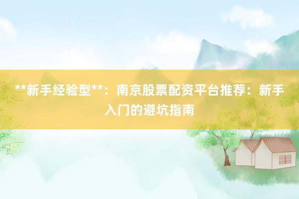 **新手经验型**：南京股票配资平台推荐：新手入门的避坑指南