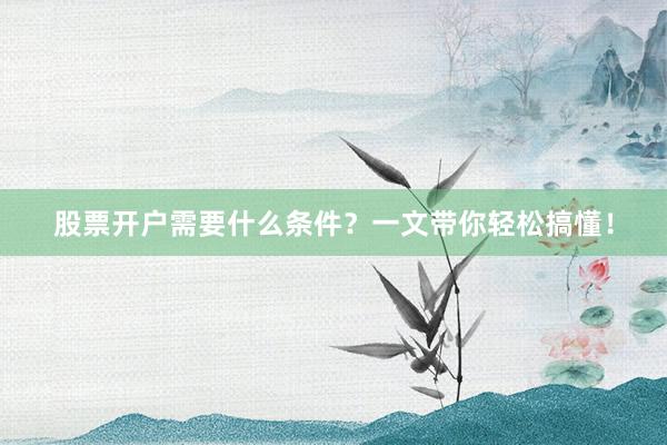 股票开户需要什么条件？一文带你轻松搞懂！