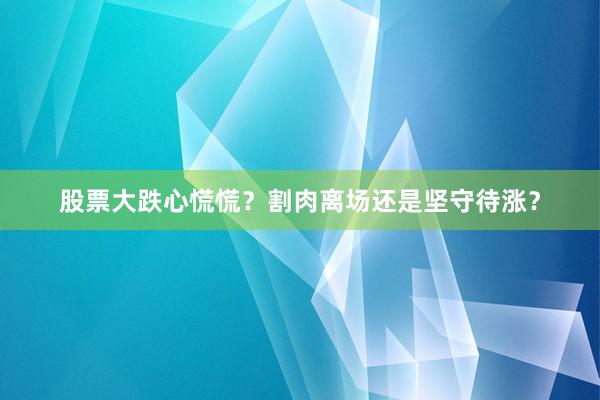 股票大跌心慌慌？割肉离场还是坚守待涨？