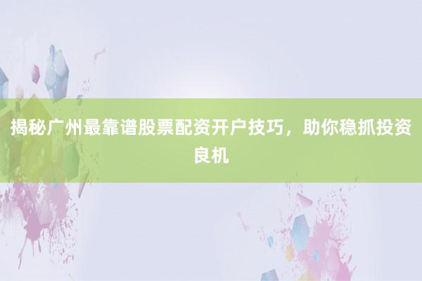 揭秘广州最靠谱股票配资开户技巧，助你稳抓投资良机