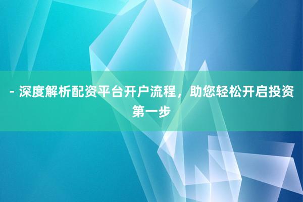 - 深度解析配资平台开户流程，助您轻松开启投资第一步
