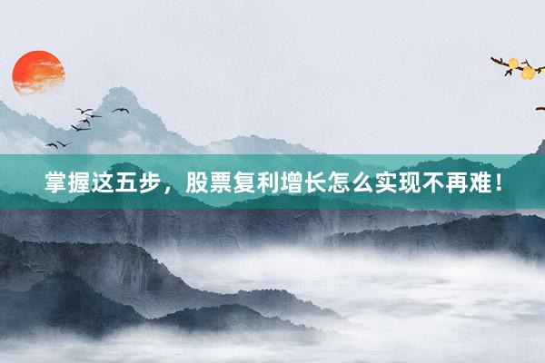 掌握这五步，股票复利增长怎么实现不再难！