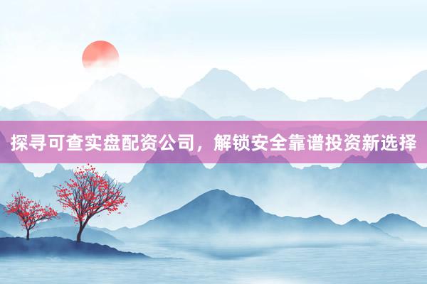 探寻可查实盘配资公司，解锁安全靠谱投资新选择