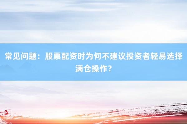 常见问题：股票配资时为何不建议投资者轻易选择满仓操作？