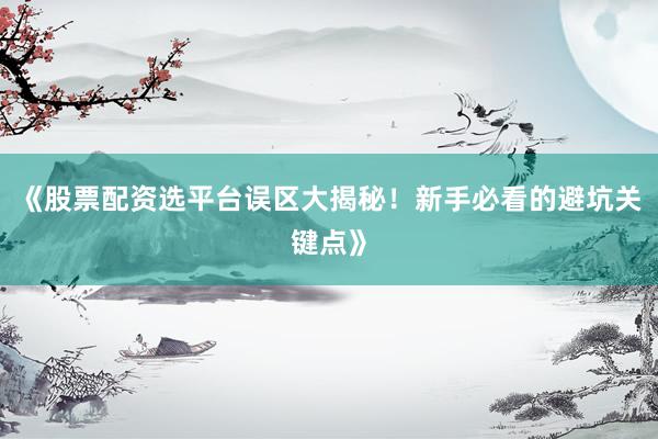 《股票配资选平台误区大揭秘！新手必看的避坑关键点》