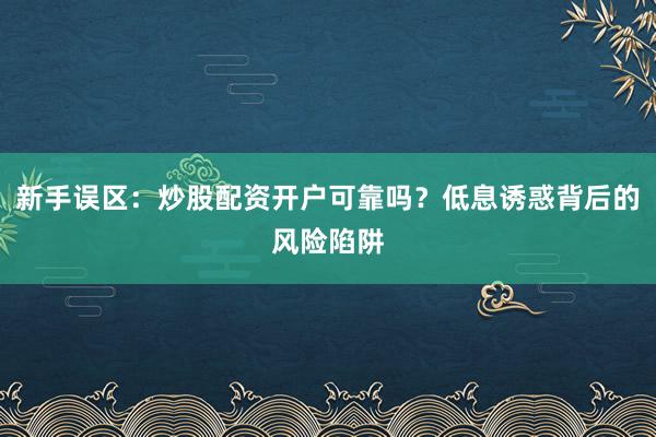 新手误区：炒股配资开户可靠吗？低息诱惑背后的风险陷阱