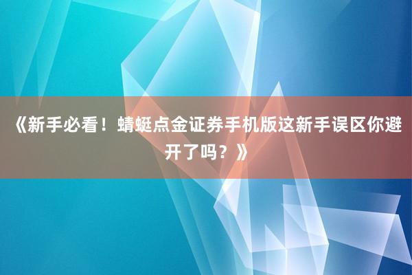 《新手必看！蜻蜓点金证券手机版这新手误区你避开了吗？》