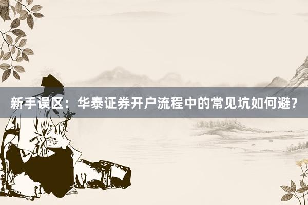 新手误区：华泰证券开户流程中的常见坑如何避？