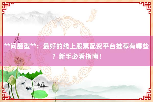 **问题型**：最好的线上股票配资平台推荐有哪些？新手必看指南！
