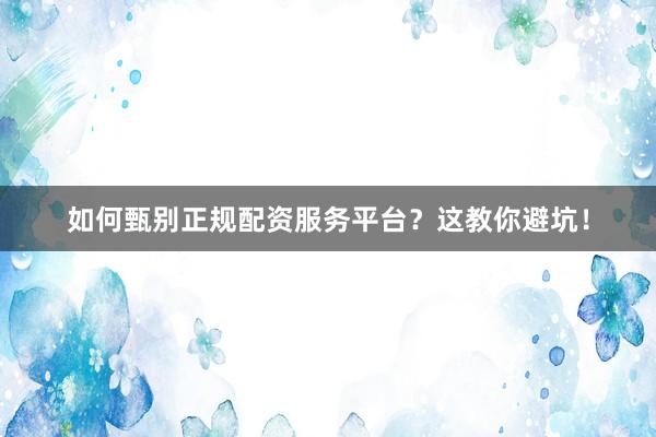 如何甄别正规配资服务平台？这教你避坑！