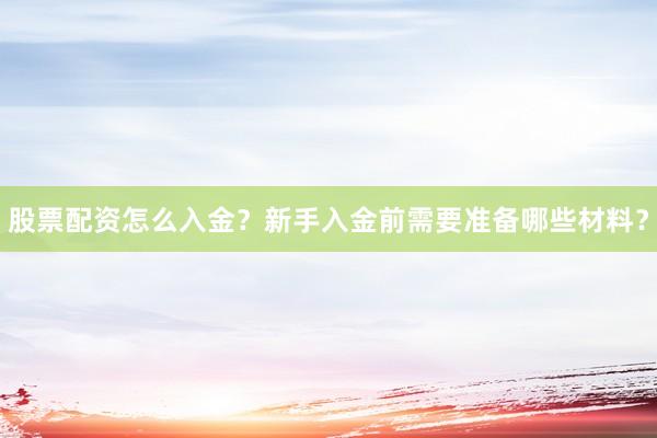 股票配资怎么入金？新手入金前需要准备哪些材料？