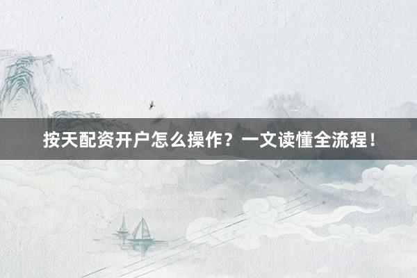 按天配资开户怎么操作？一文读懂全流程！