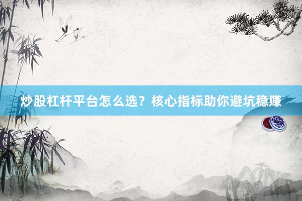 炒股杠杆平台怎么选？核心指标助你避坑稳赚