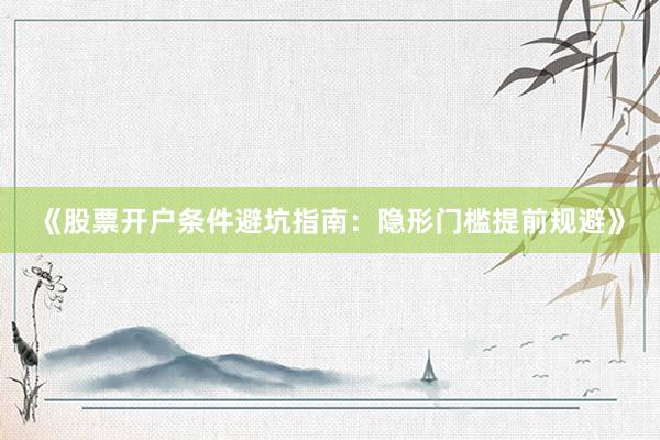 《股票开户条件避坑指南：隐形门槛提前规避》