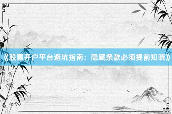 《股票开户平台避坑指南：隐藏条款必须提前知晓》