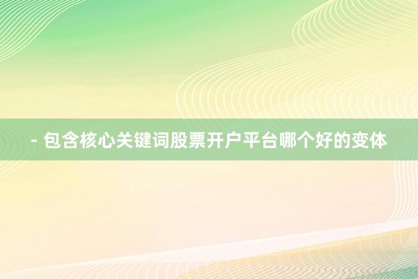 - 包含核心关键词股票开户平台哪个好的变体