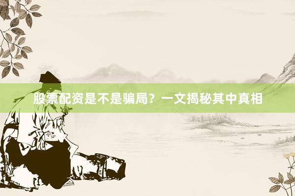 股票配资是不是骗局？一文揭秘其中真相