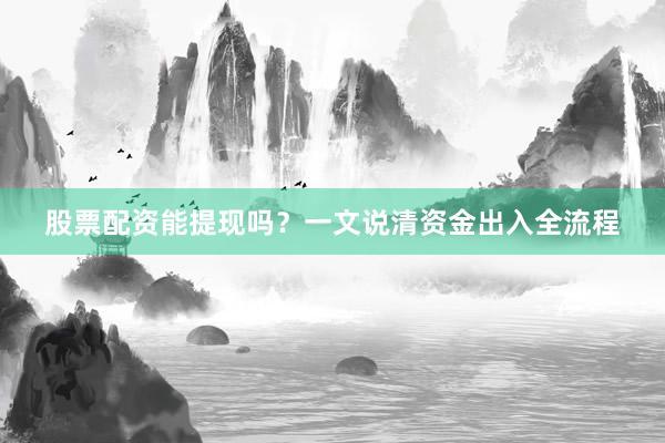 股票配资能提现吗？一文说清资金出入全流程