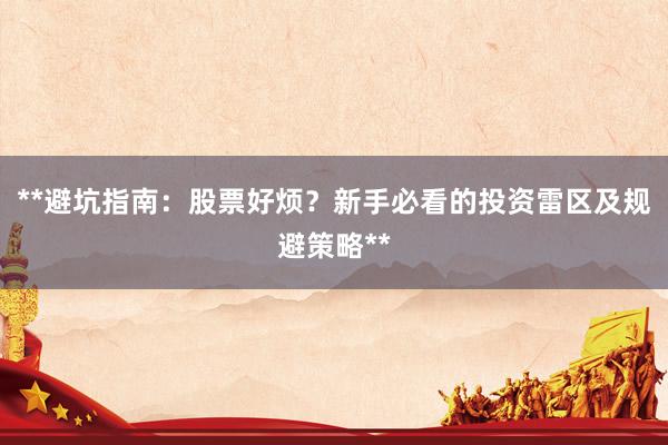 **避坑指南：股票好烦？新手必看的投资雷区及规避策略**